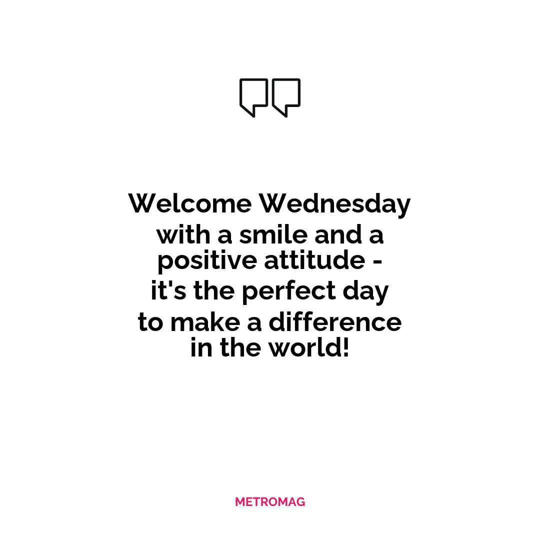 Welcome Wednesday with a smile and a positive attitude - it's the perfect day to make a difference in the world!