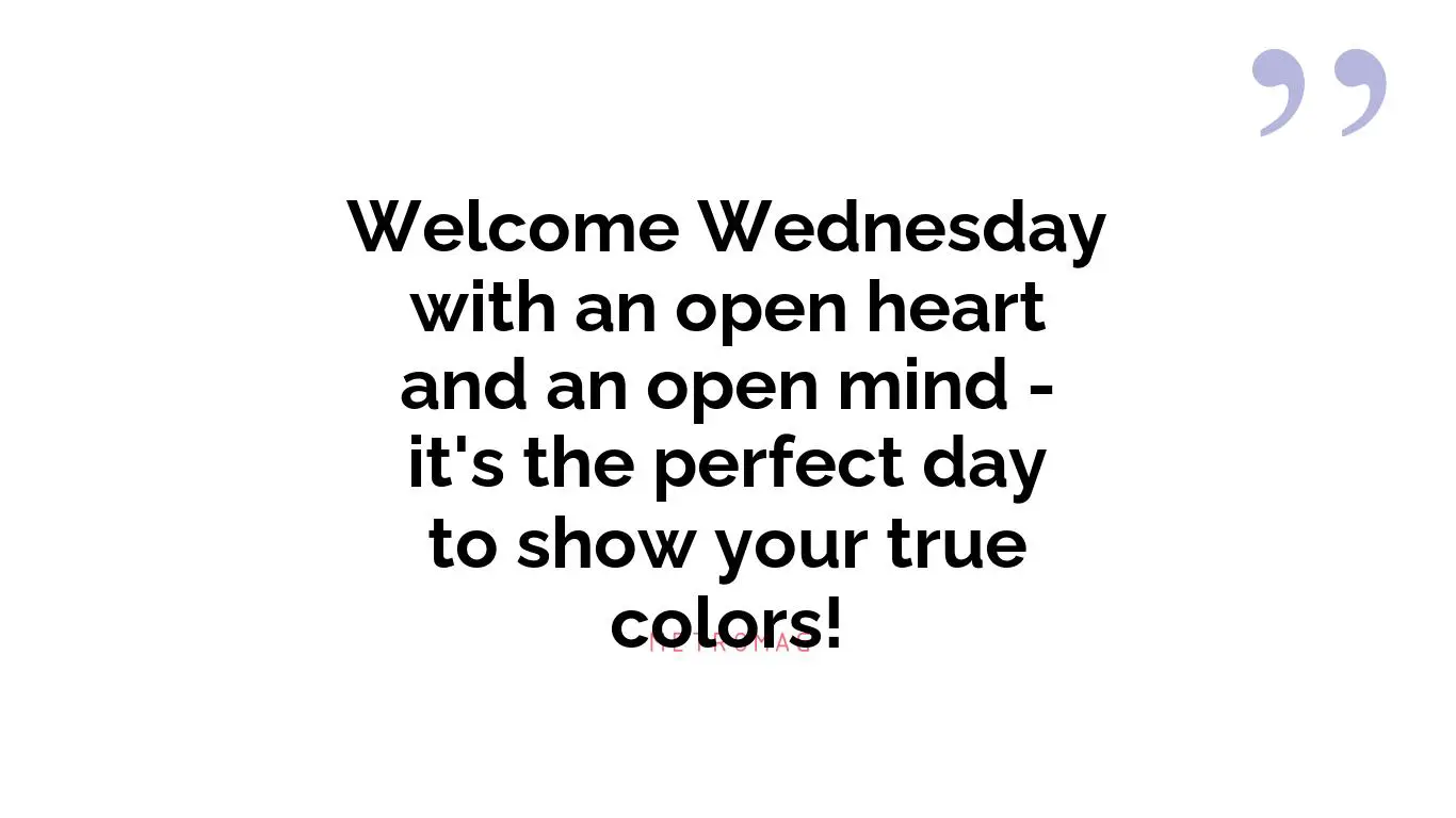 Welcome Wednesday with an open heart and an open mind - it's the perfect day to show your true colors!