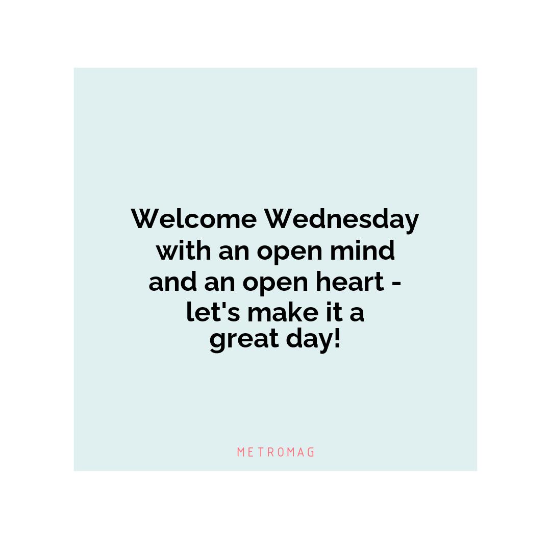 Welcome Wednesday with an open mind and an open heart - let's make it a great day!