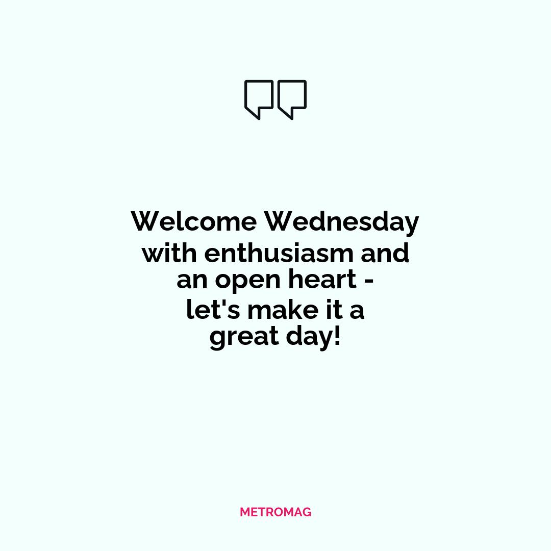 Welcome Wednesday with enthusiasm and an open heart - let's make it a great day!