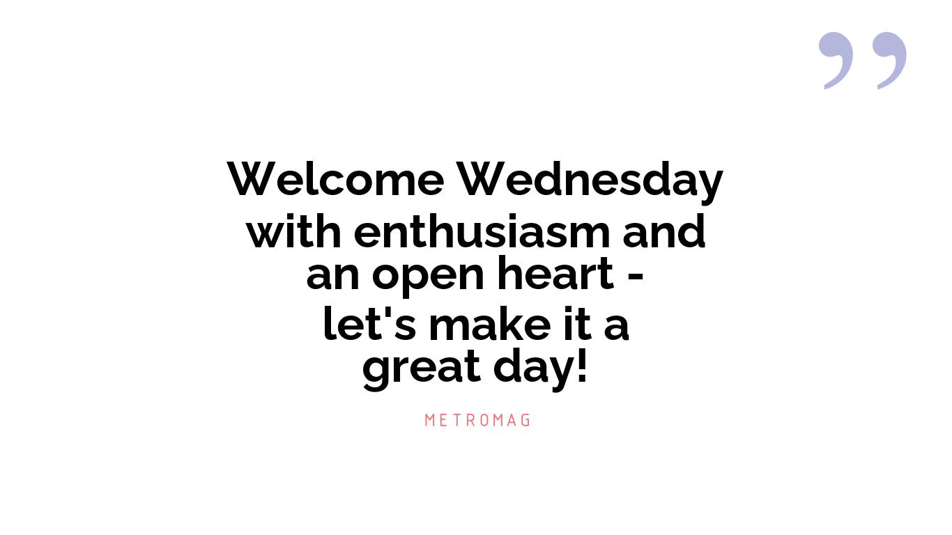 Welcome Wednesday with enthusiasm and an open heart - let's make it a great day!