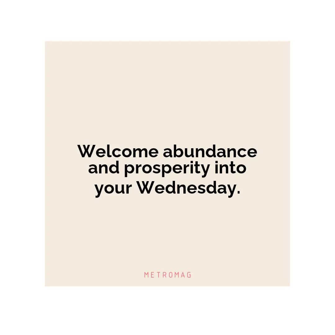 Welcome abundance and prosperity into your Wednesday.