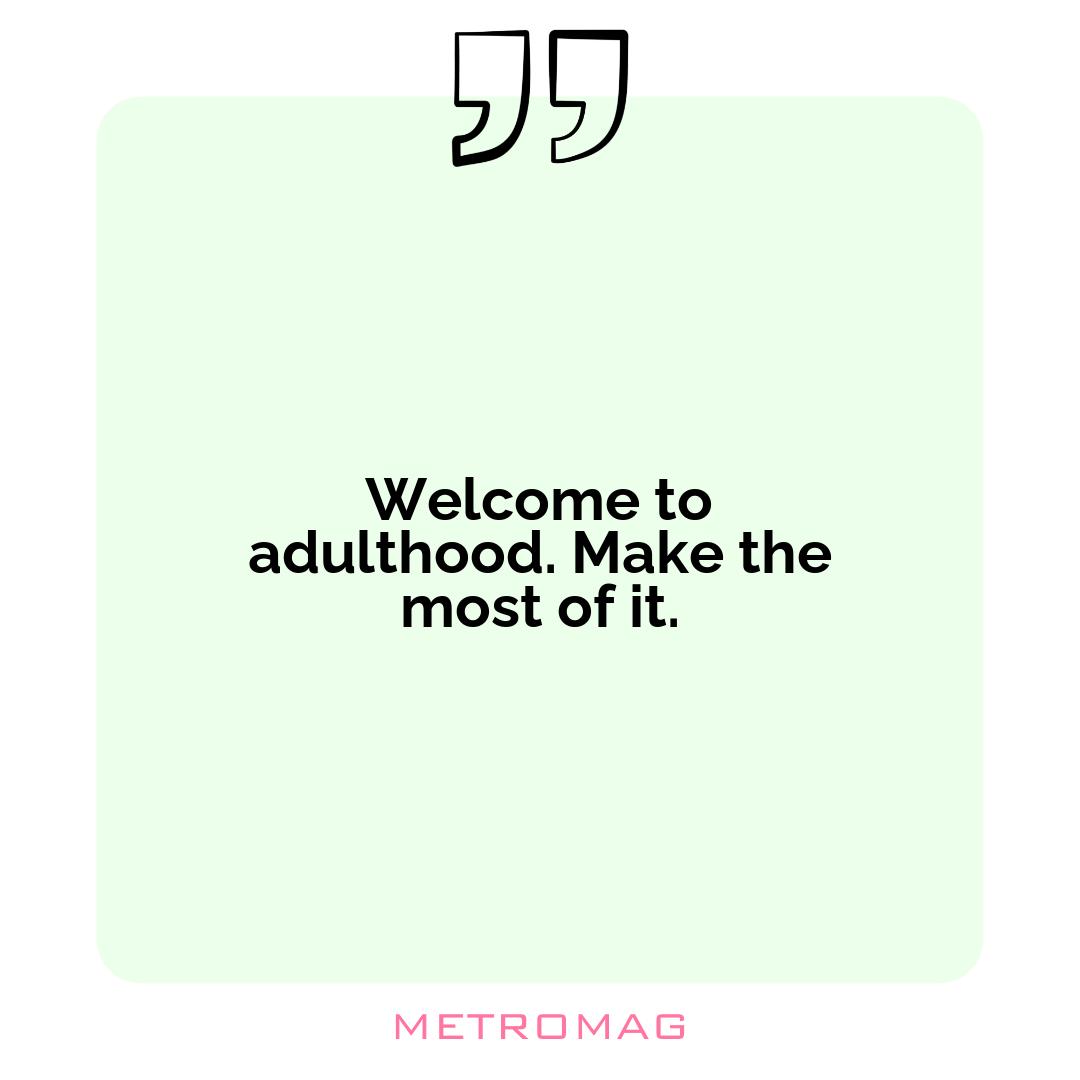 Welcome to adulthood. Make the most of it.