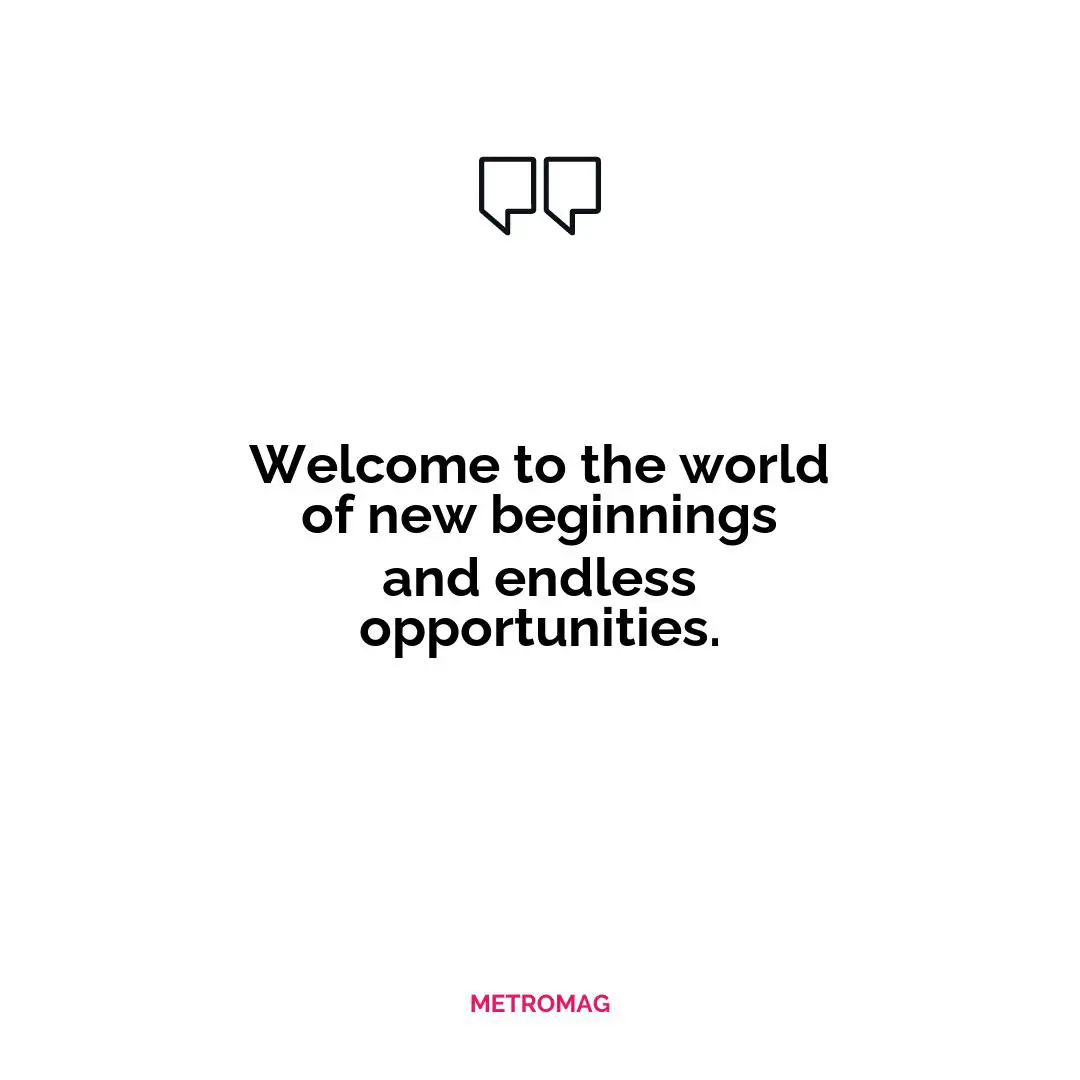 Welcome to the world of new beginnings and endless opportunities.