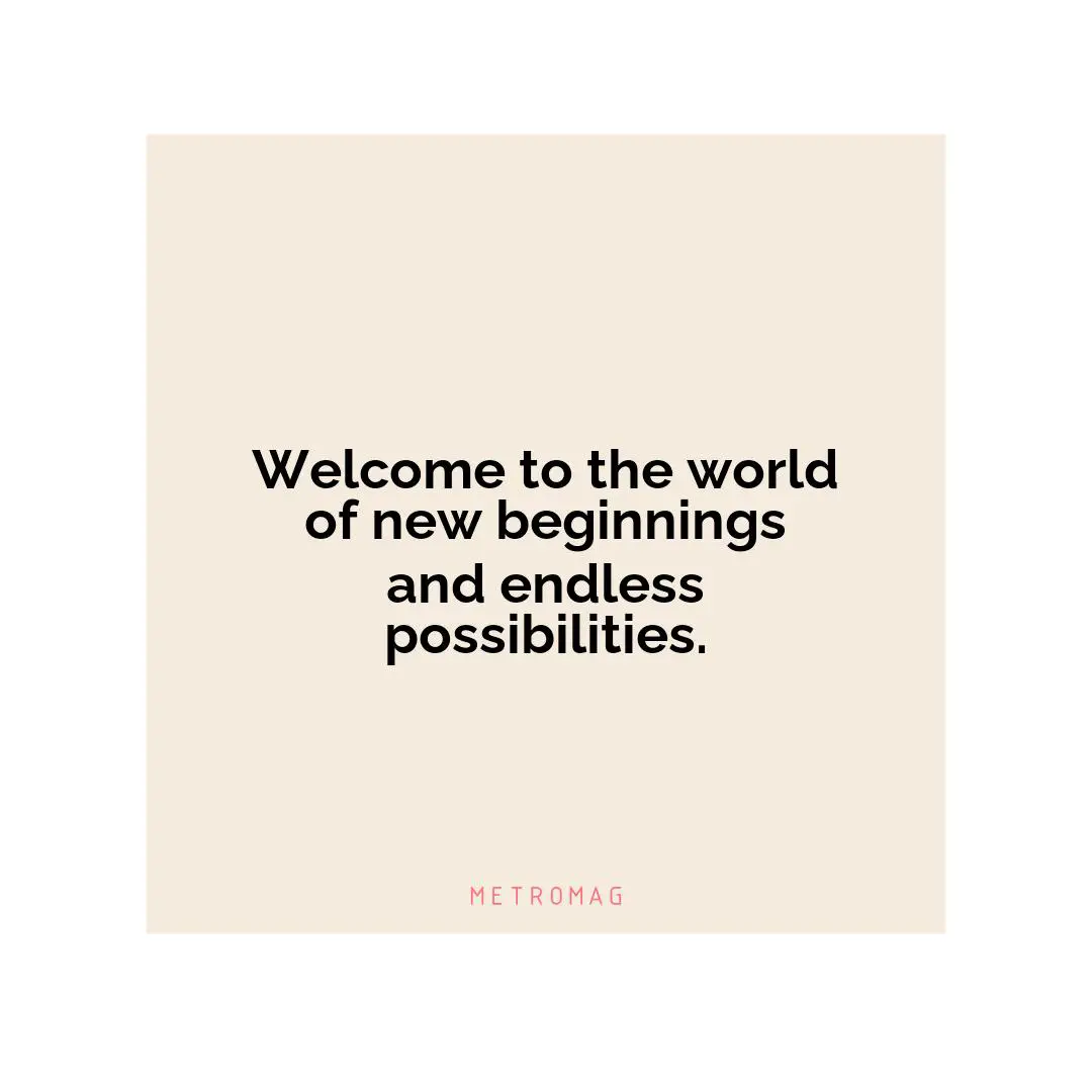 Welcome to the world of new beginnings and endless possibilities.
