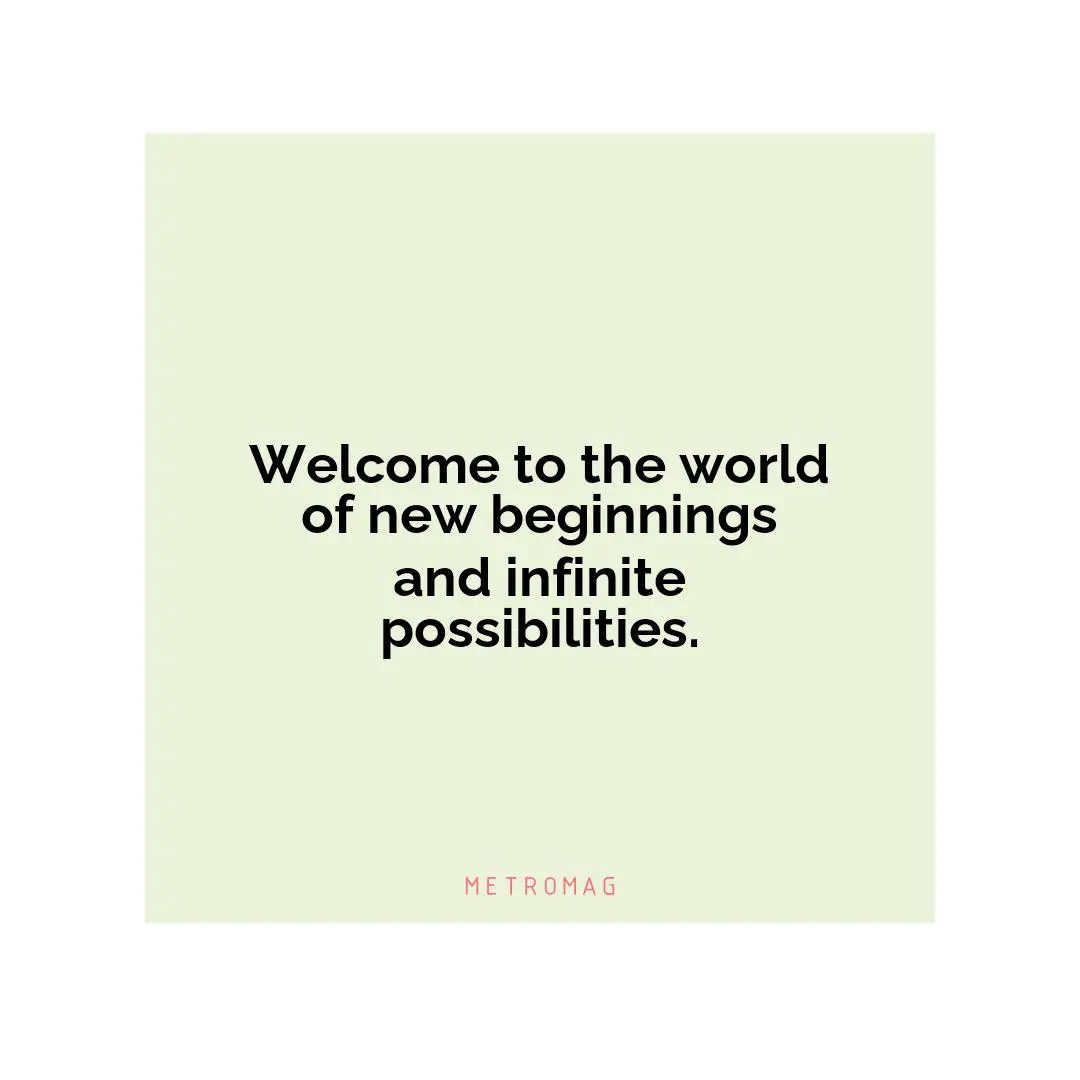 Welcome to the world of new beginnings and infinite possibilities.