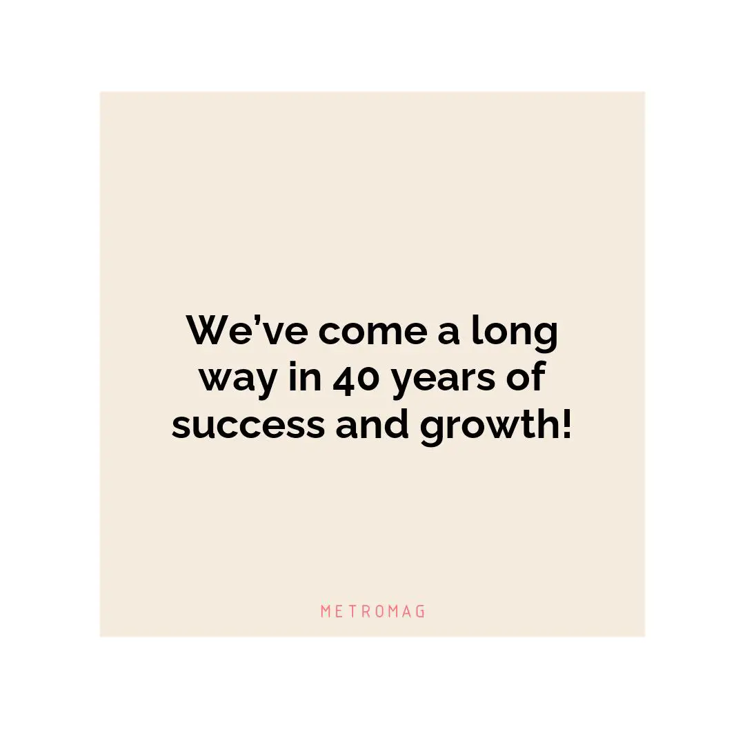 We’ve come a long way in 40 years of success and growth!