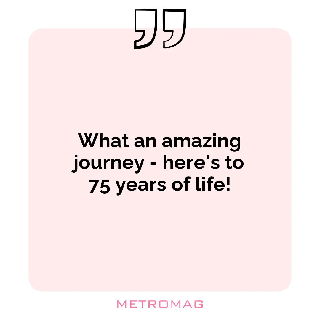 What an amazing journey - here's to 75 years of life!