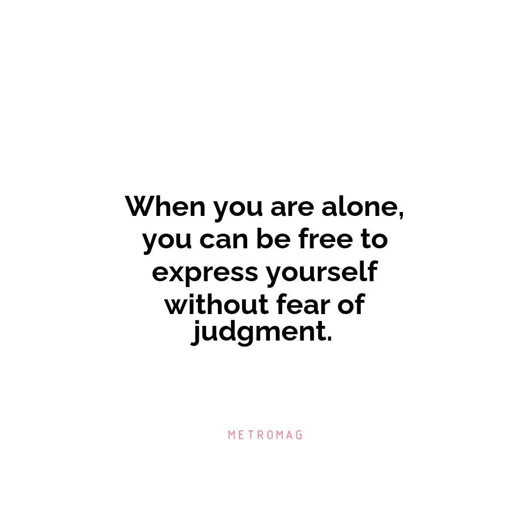 When you are alone, you can be free to express yourself without fear of judgment.