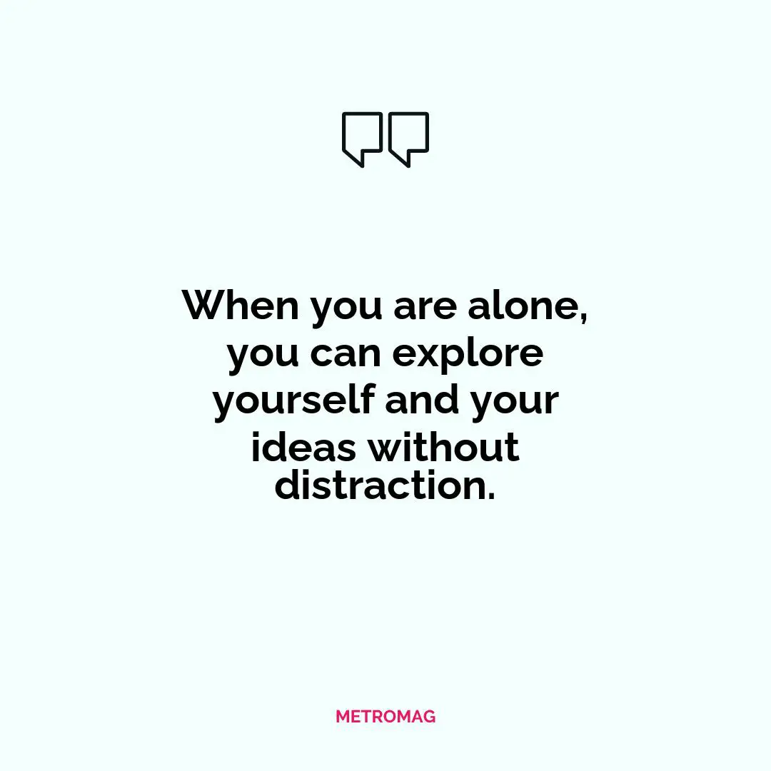 When you are alone, you can explore yourself and your ideas without distraction.