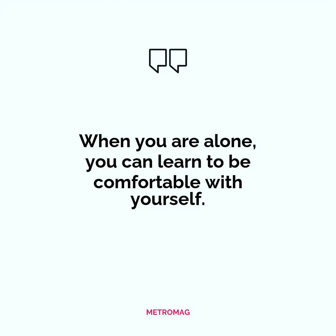 When you are alone, you can learn to be comfortable with yourself.