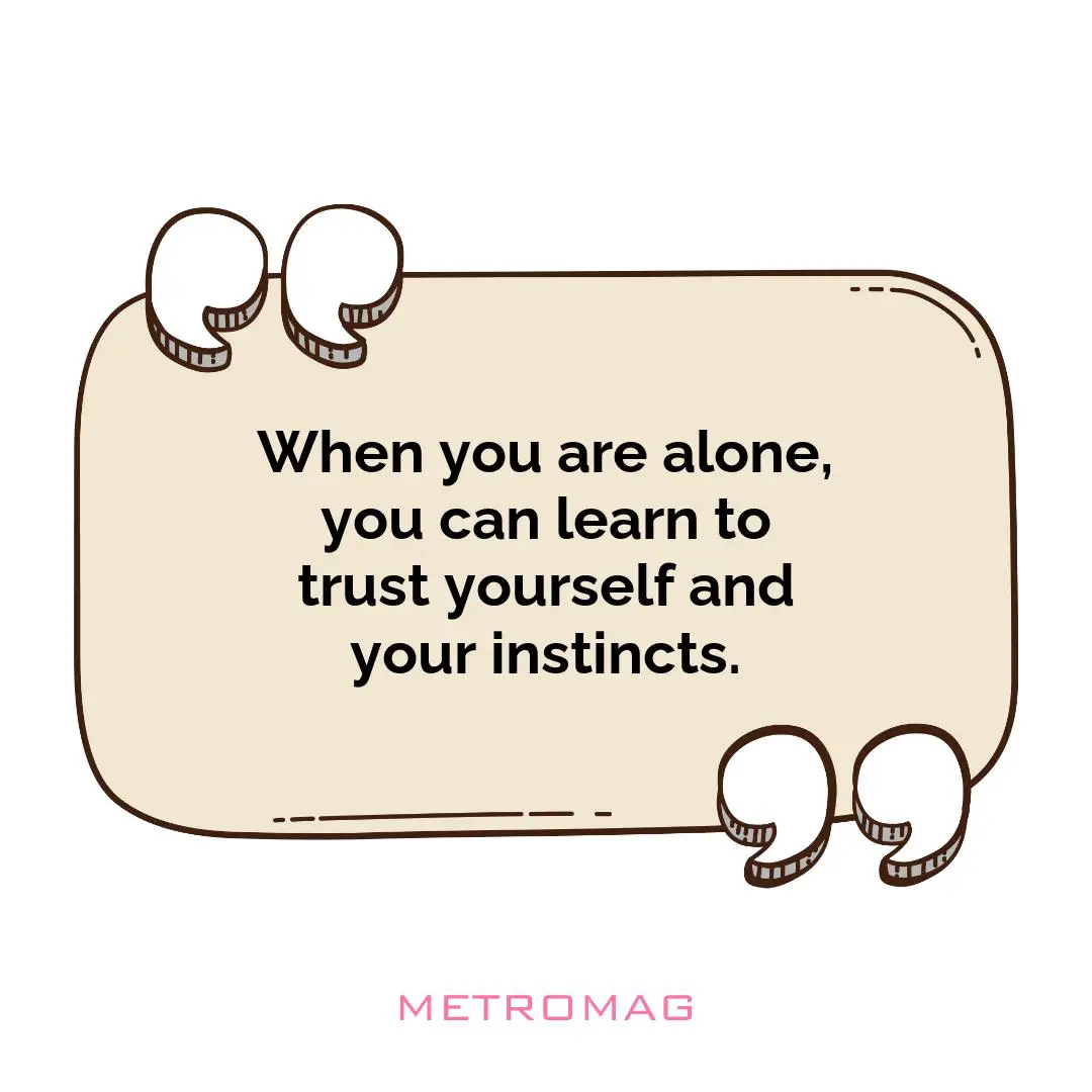 When you are alone, you can learn to trust yourself and your instincts.