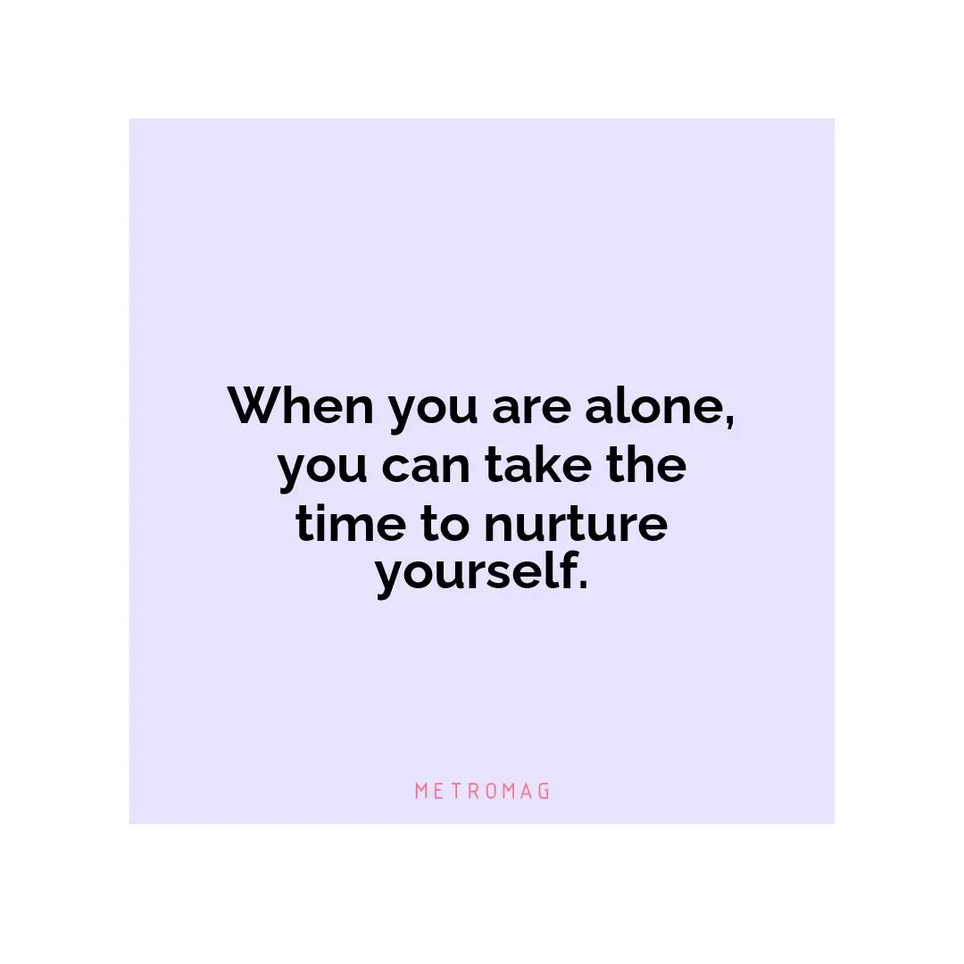When you are alone, you can take the time to nurture yourself.