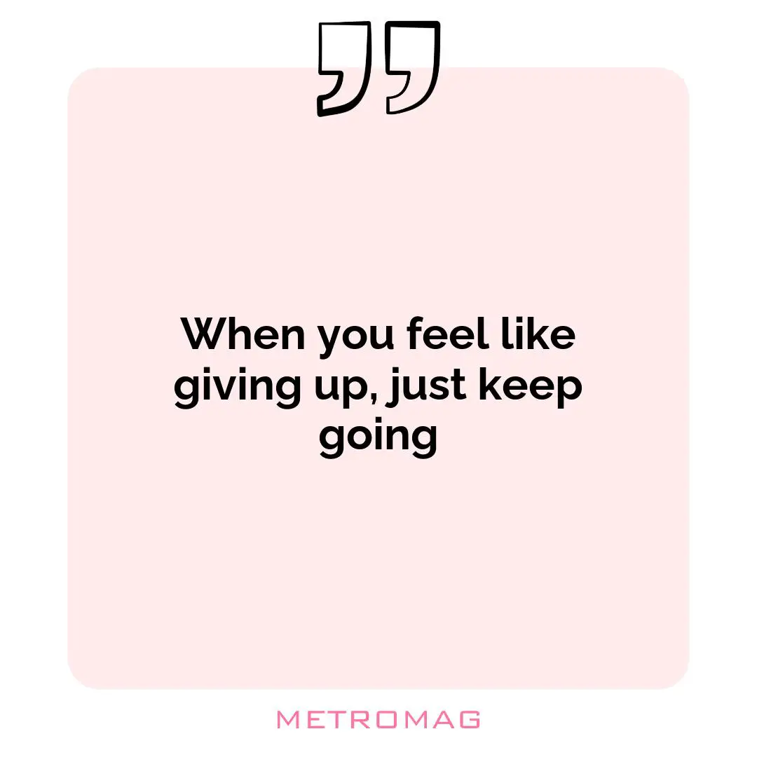 When you feel like giving up, just keep going
