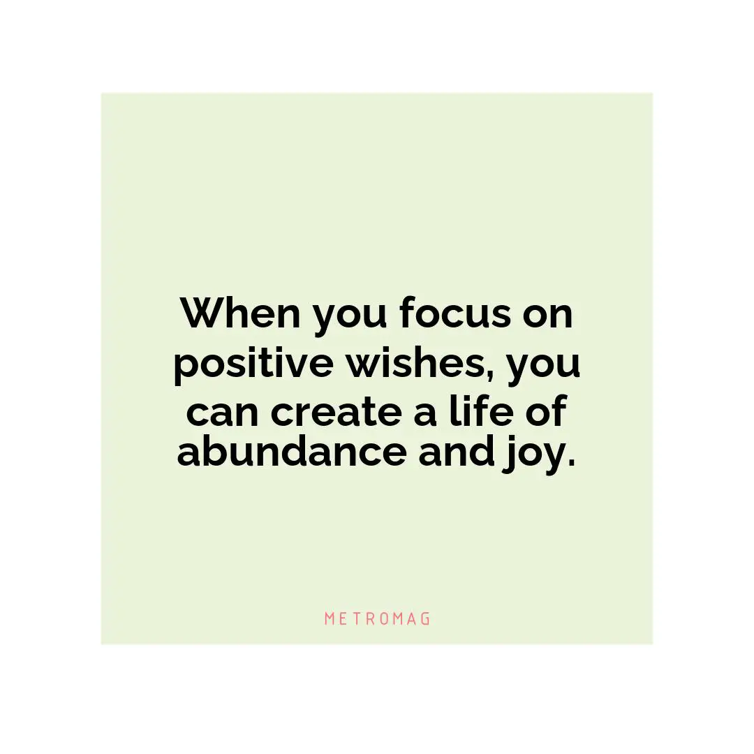 When you focus on positive wishes, you can create a life of abundance and joy.