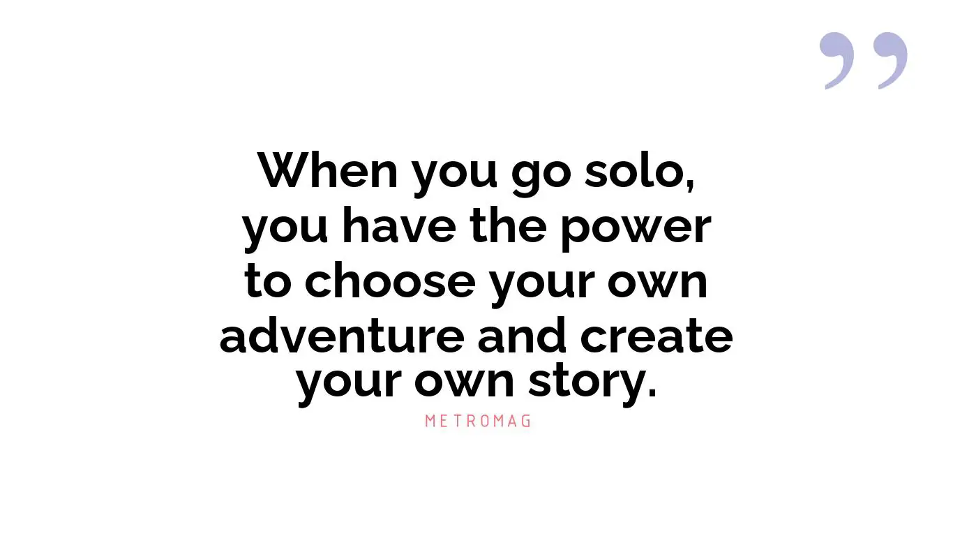 When you go solo, you have the power to choose your own adventure and create your own story.