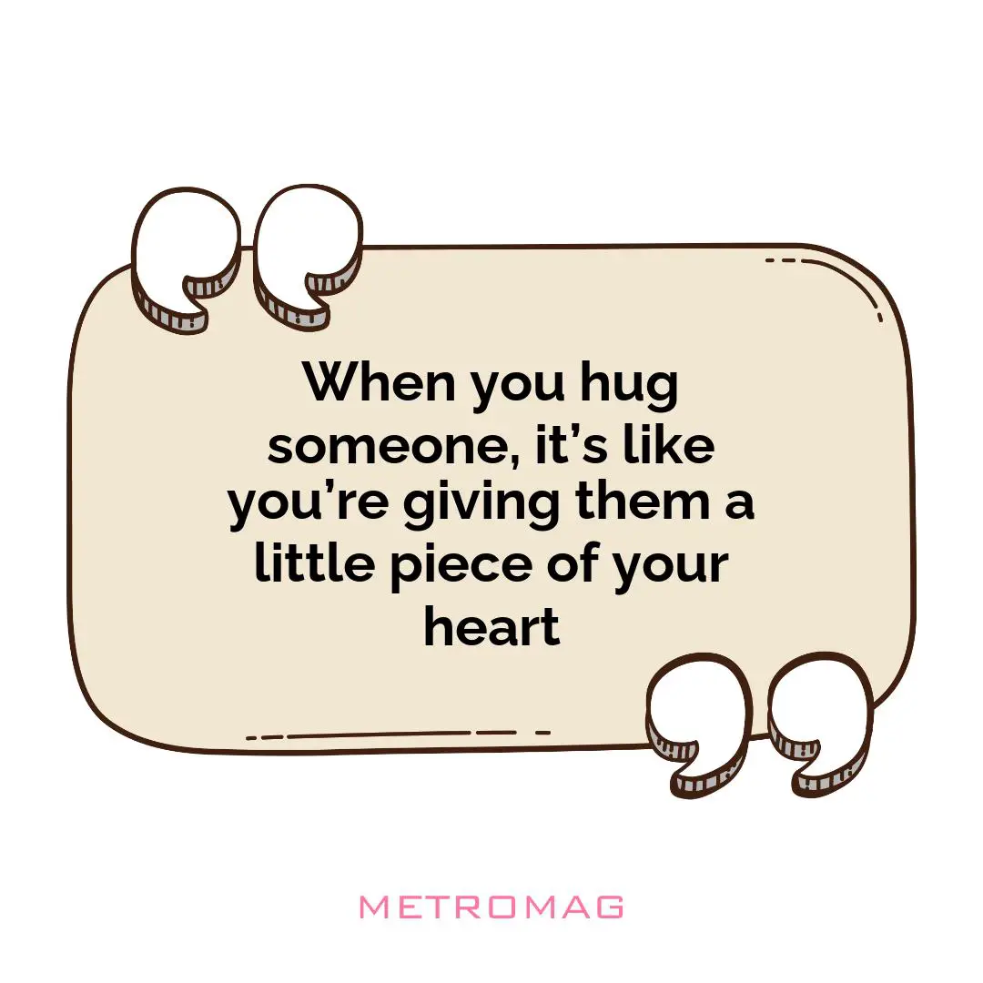 When you hug someone, it’s like you’re giving them a little piece of your heart