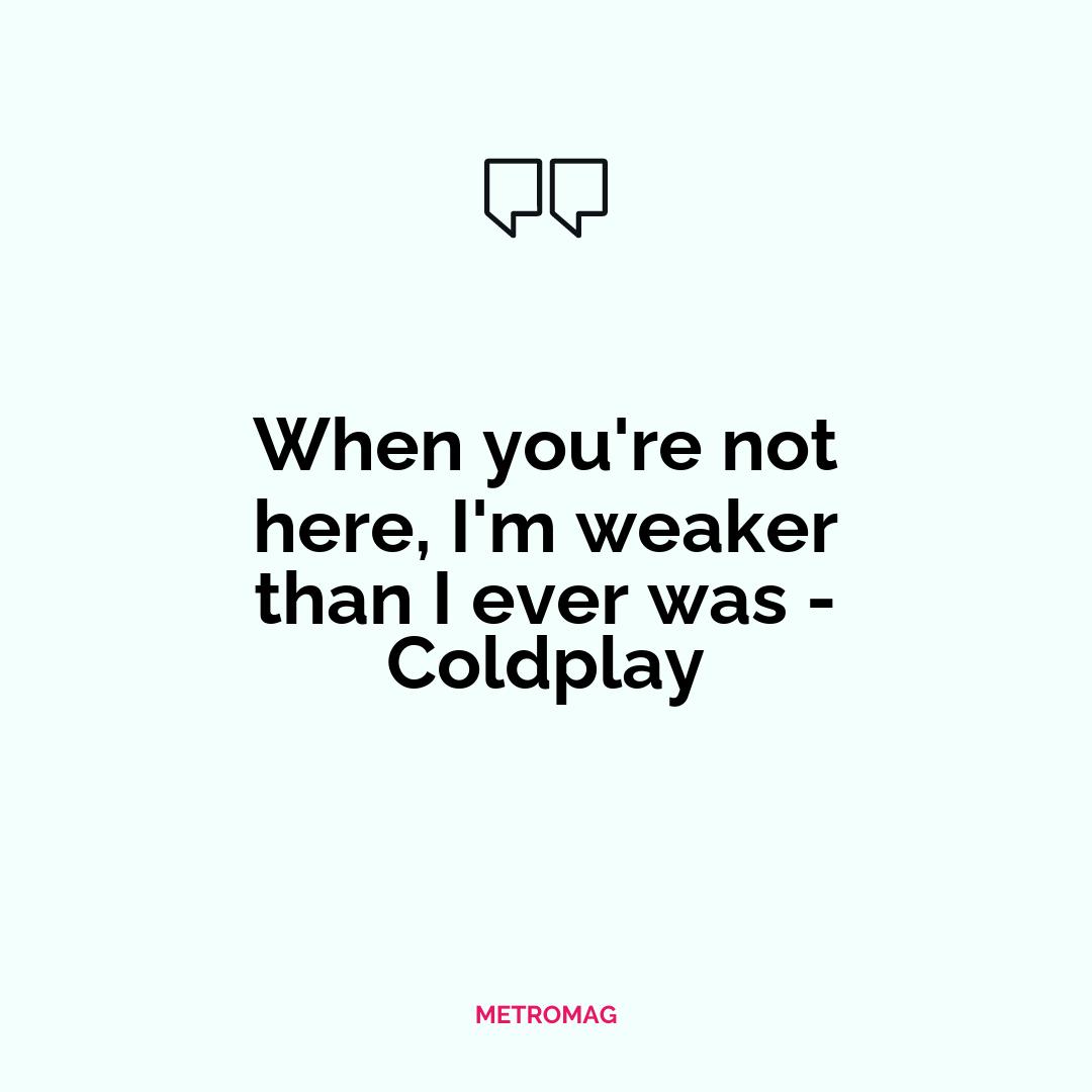 When you're not here, I'm weaker than I ever was - Coldplay