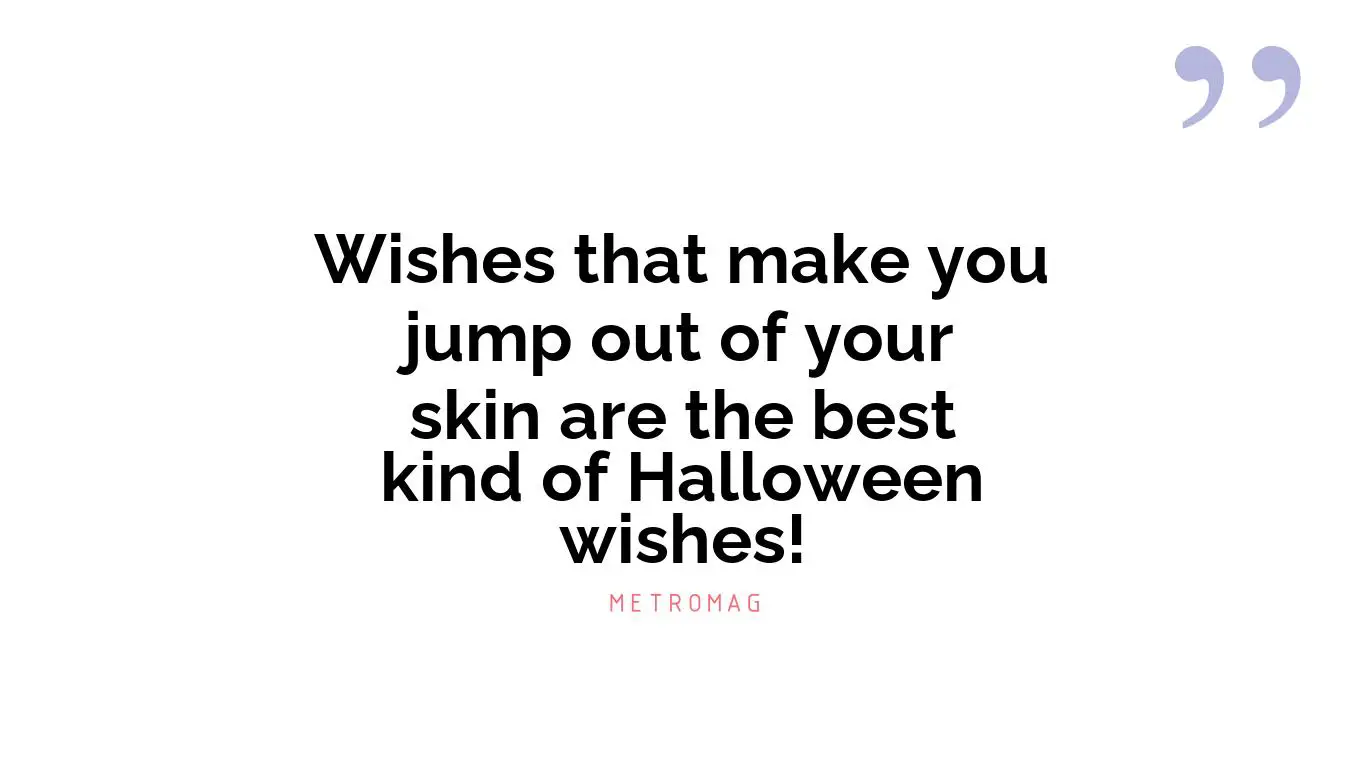 Wishes that make you jump out of your skin are the best kind of Halloween wishes!
