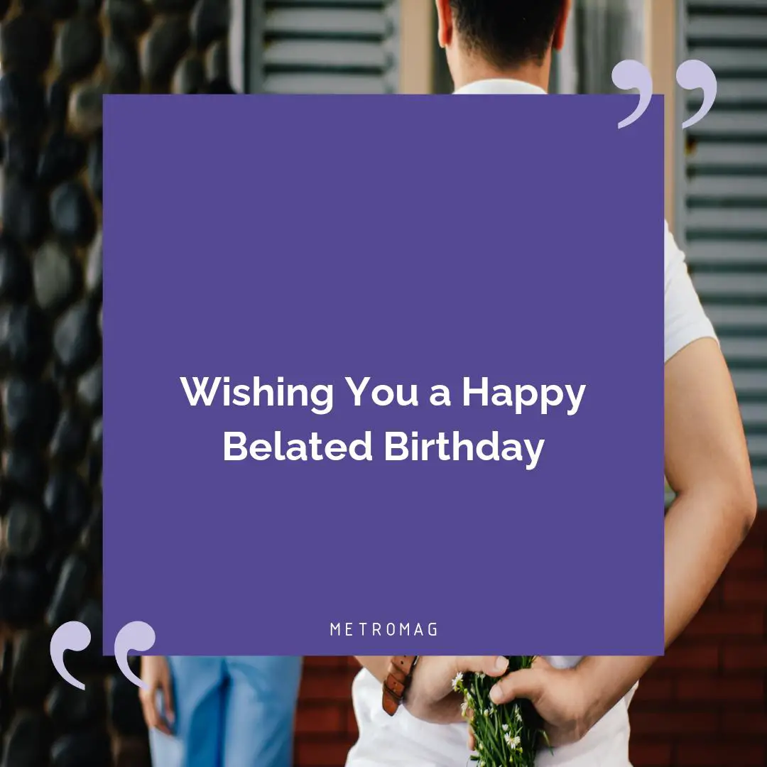Wishing You a Happy Belated Birthday