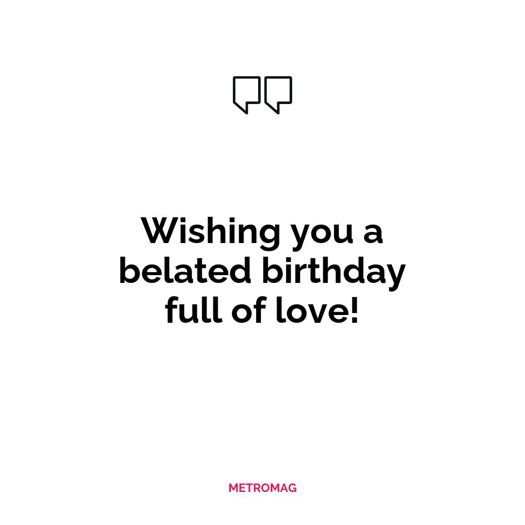 Wishing you a belated birthday full of love!