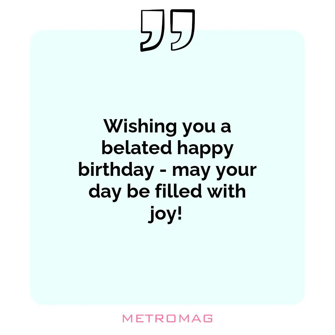Wishing you a belated happy birthday - may your day be filled with joy!