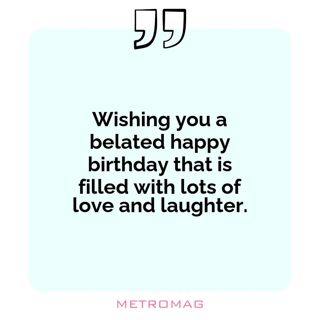 Wishing you a belated happy birthday that is filled with lots of love and laughter.