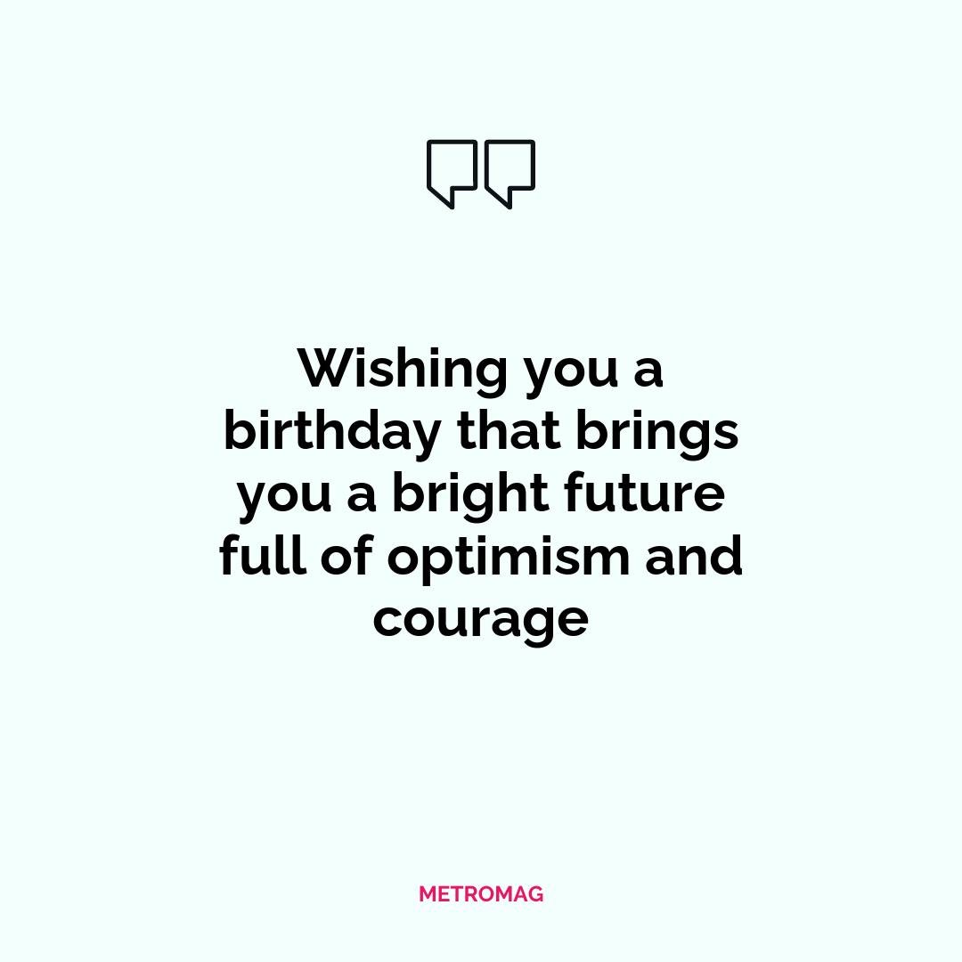Wishing you a birthday that brings you a bright future full of optimism and courage