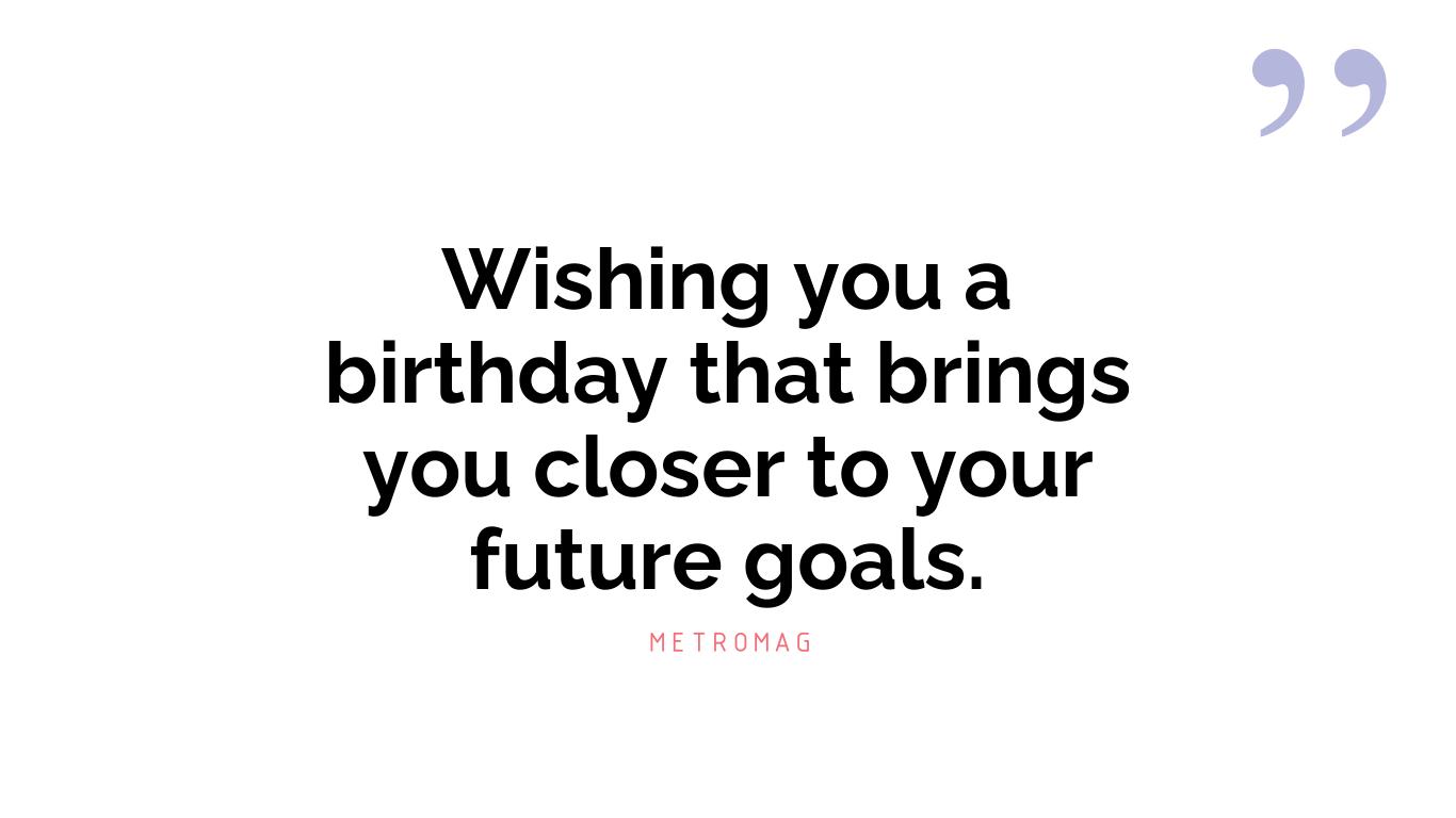 Wishing you a birthday that brings you closer to your future goals.