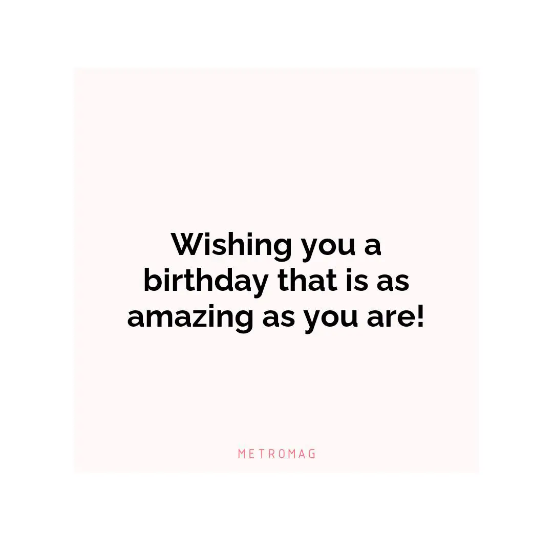 Wishing you a birthday that is as amazing as you are!