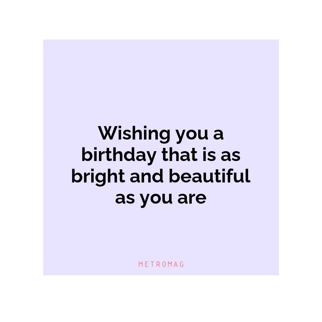 Wishing you a birthday that is as bright and beautiful as you are