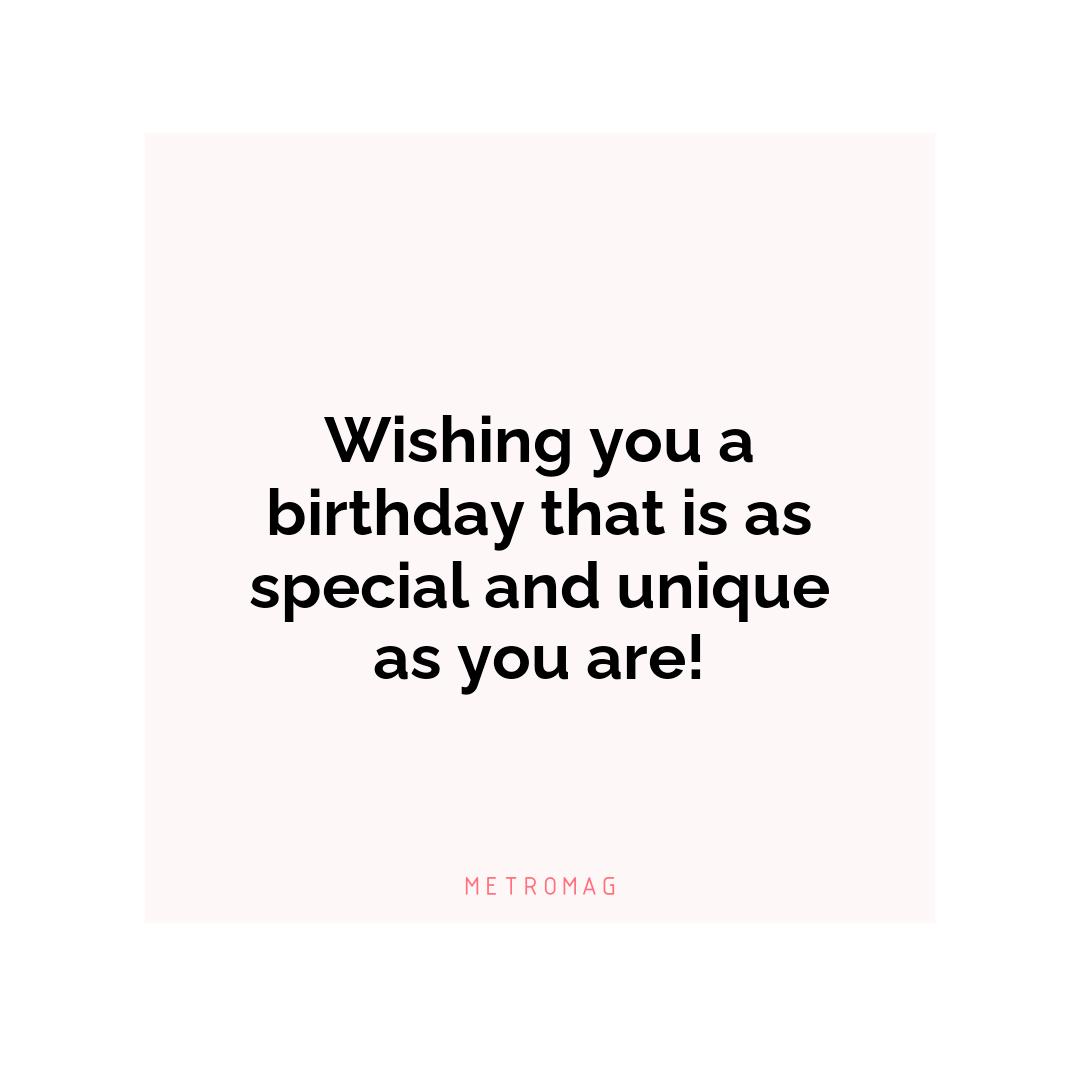 Wishing you a birthday that is as special and unique as you are!