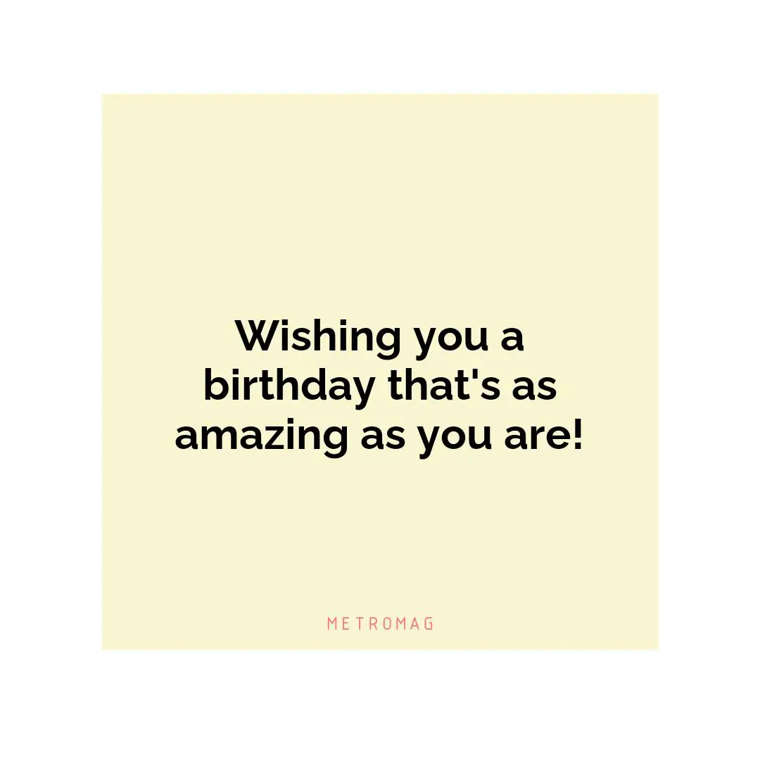 Wishing you a birthday that's as amazing as you are!