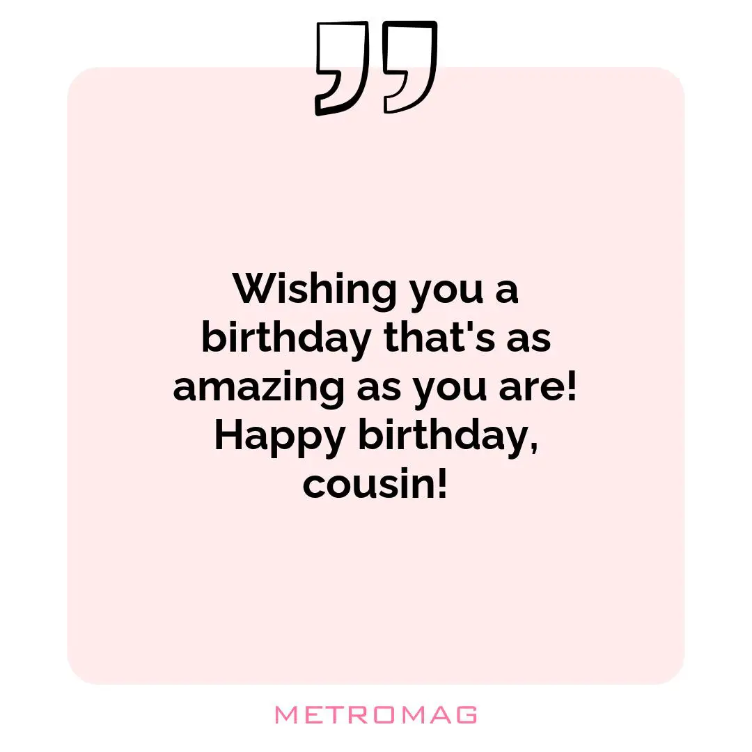 Wishing you a birthday that's as amazing as you are! Happy birthday, cousin!
