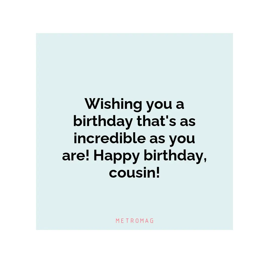 Wishing you a birthday that's as incredible as you are! Happy birthday, cousin!