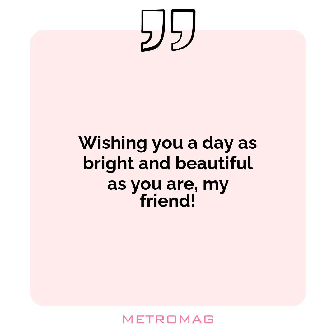Wishing you a day as bright and beautiful as you are, my friend!
