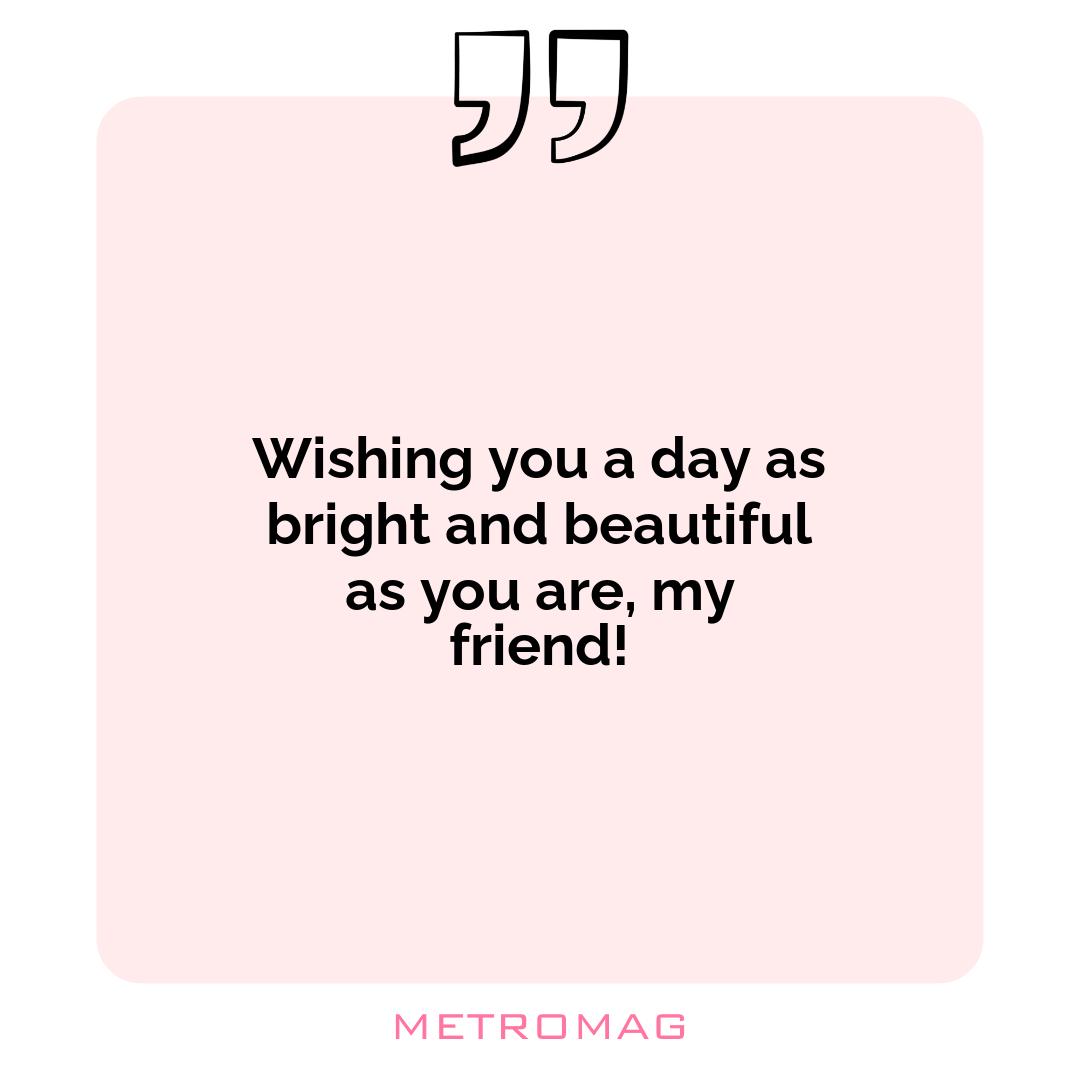 Wishing you a day as bright and beautiful as you are, my friend!