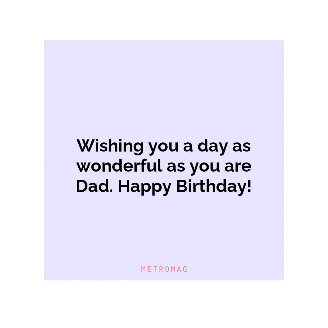 Wishing you a day as wonderful as you are Dad. Happy Birthday!