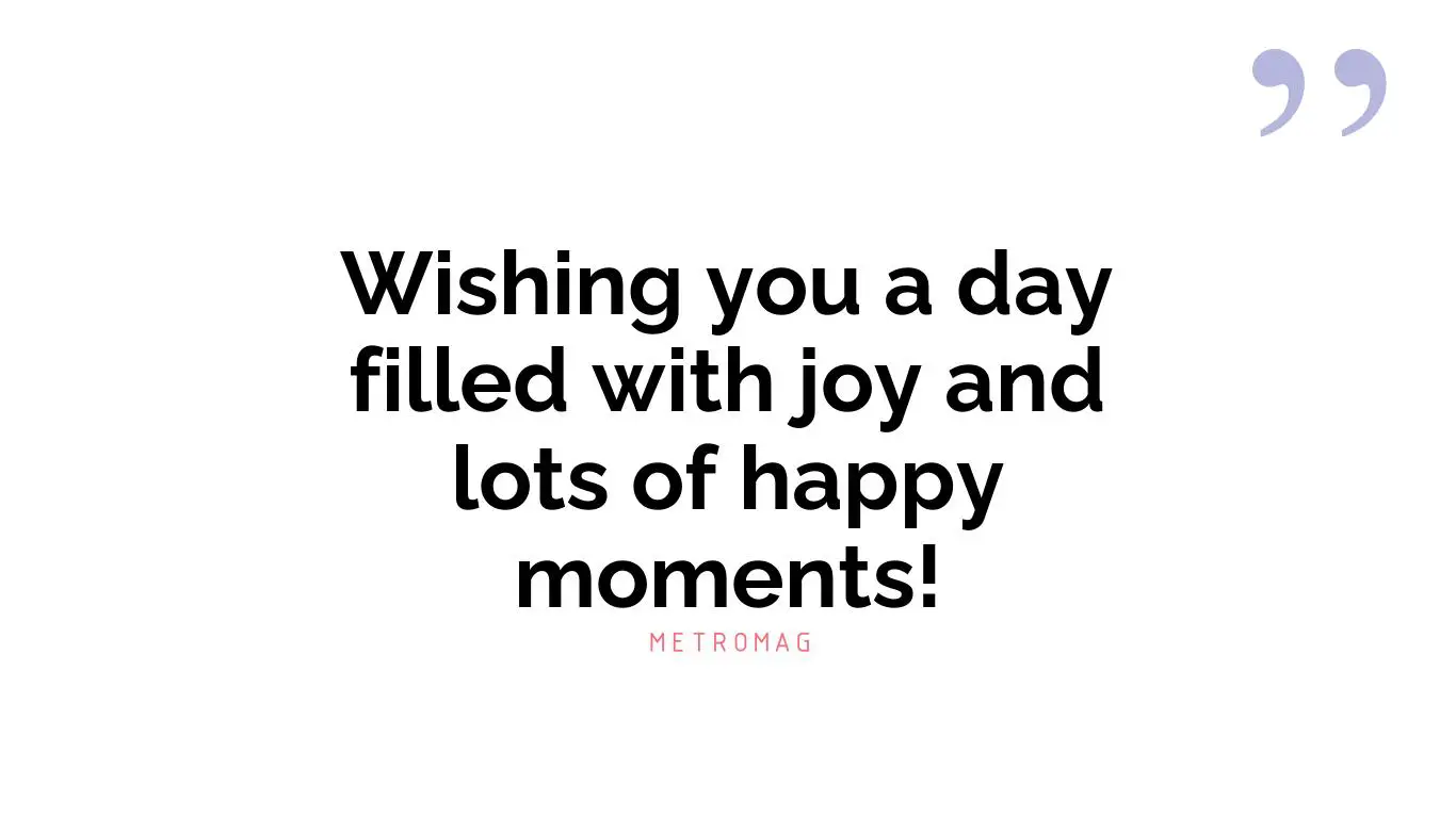 Wishing you a day filled with joy and lots of happy moments!