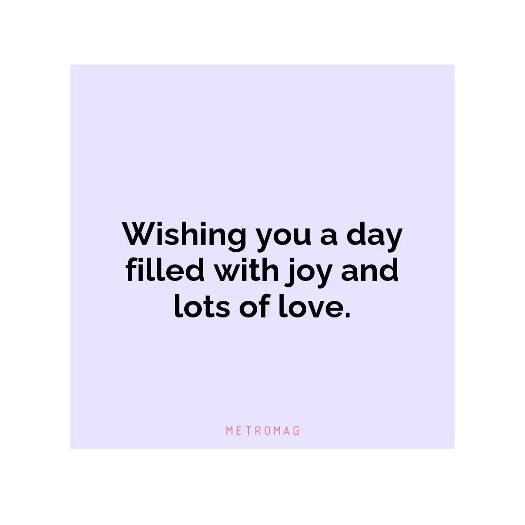 Wishing you a day filled with joy and lots of love.