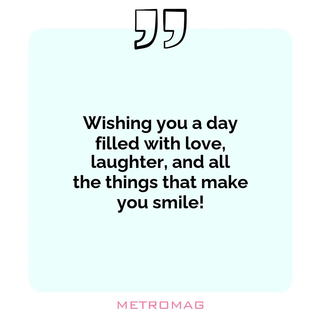 Wishing you a day filled with love, laughter, and all the things that make you smile!
