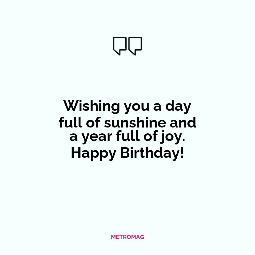 Wishing you a day full of sunshine and a year full of joy. Happy Birthday!