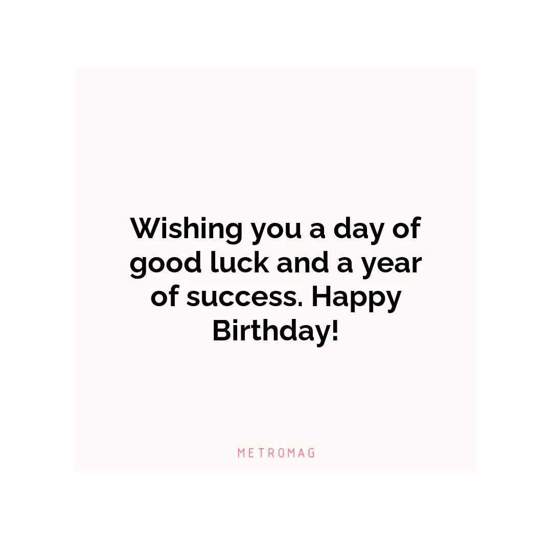 Wishing you a day of good luck and a year of success. Happy Birthday!