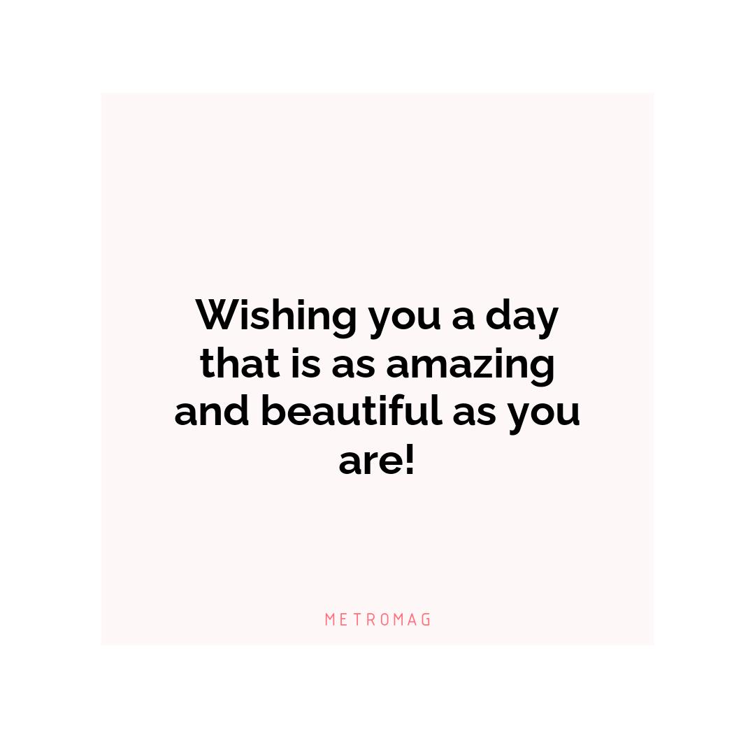Wishing you a day that is as amazing and beautiful as you are!