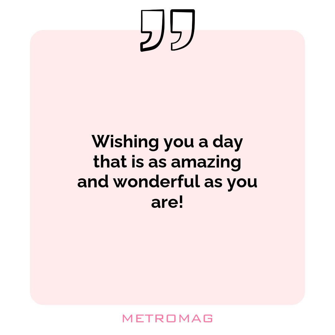 Wishing you a day that is as amazing and wonderful as you are!