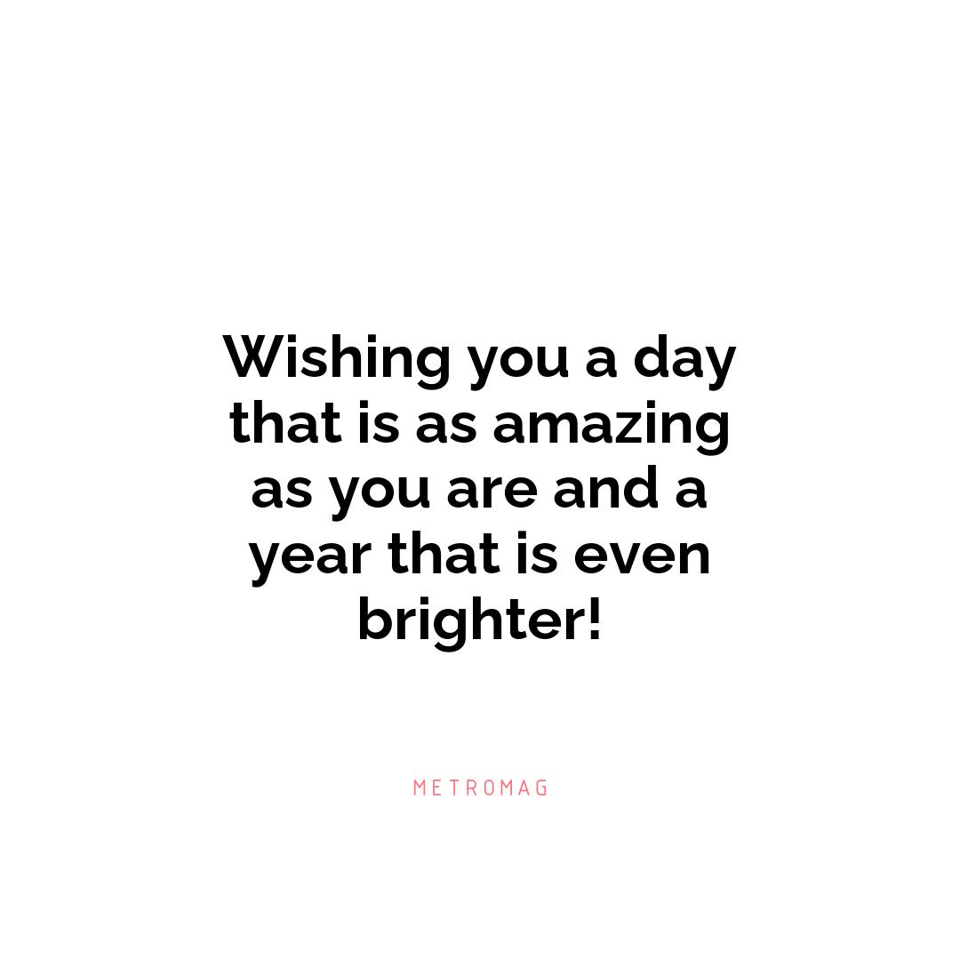 Wishing you a day that is as amazing as you are and a year that is even brighter!