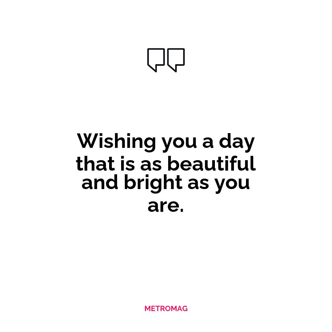 Wishing you a day that is as beautiful and bright as you are.