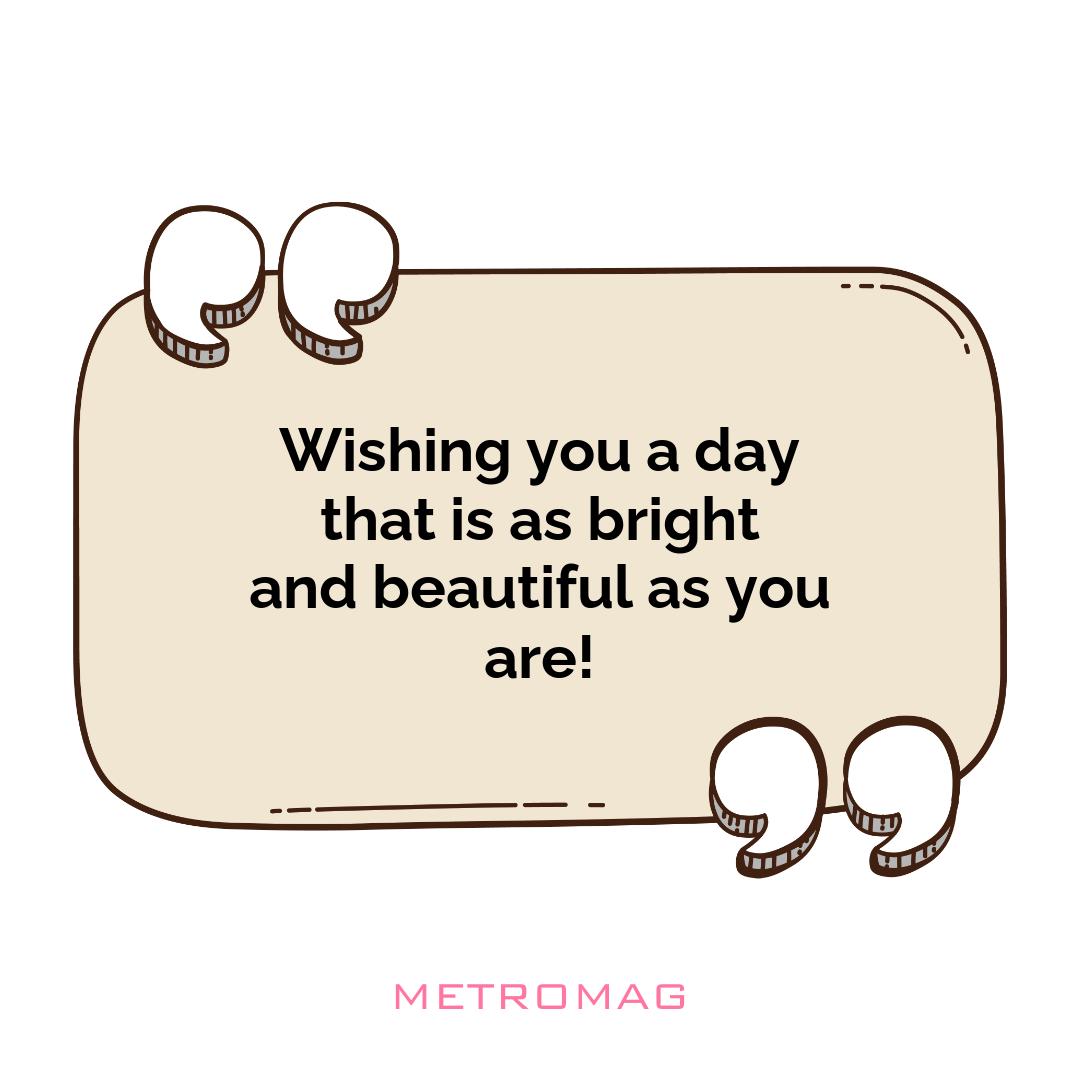 Wishing you a day that is as bright and beautiful as you are!