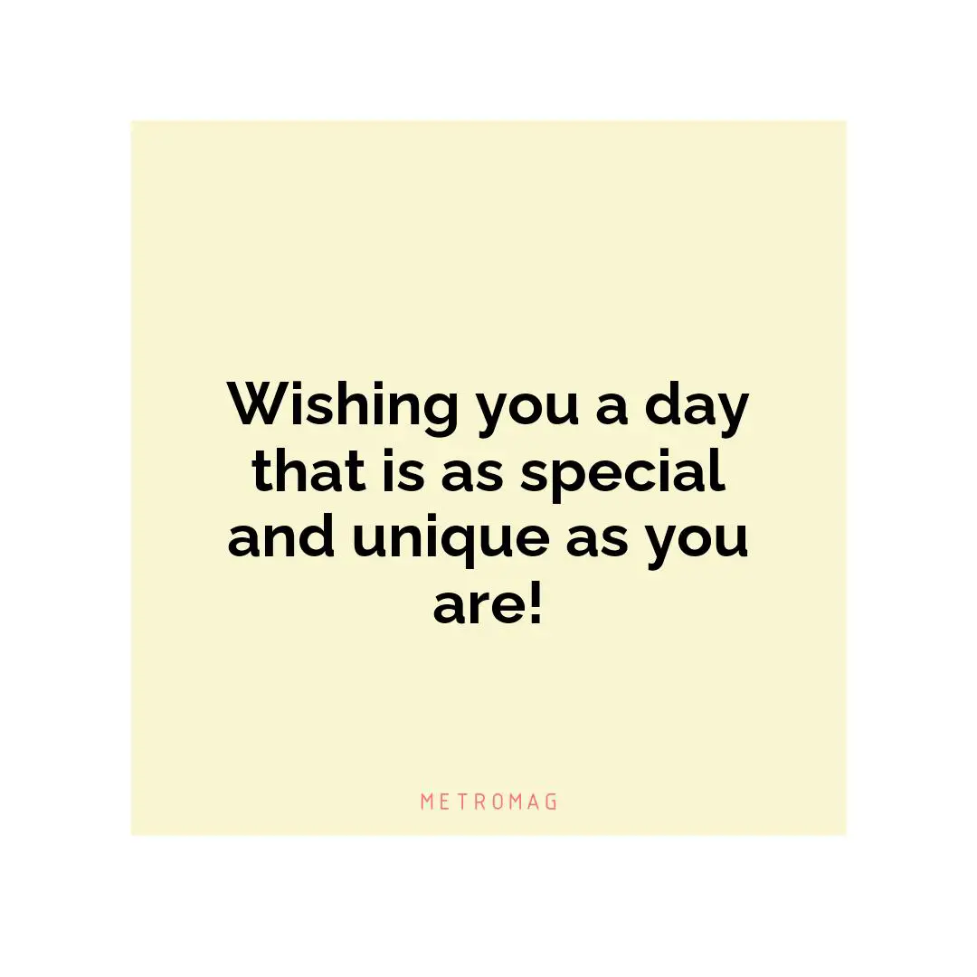 Wishing you a day that is as special and unique as you are!