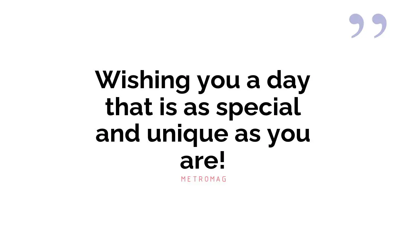 Wishing you a day that is as special and unique as you are!